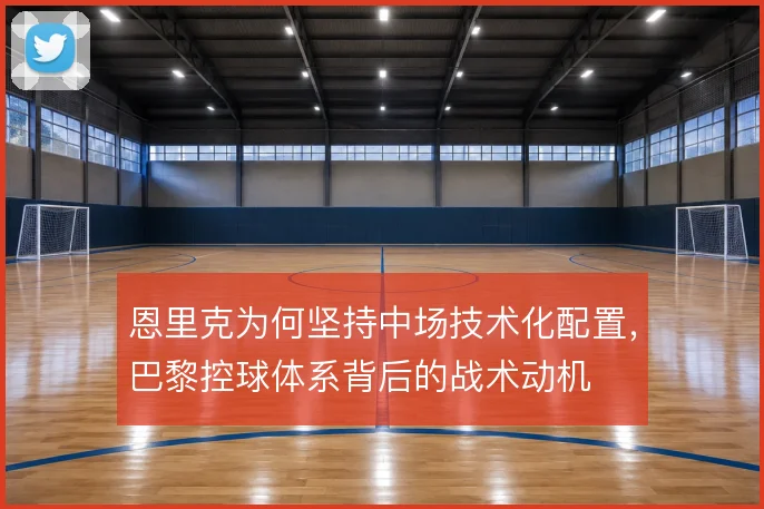 恩里克为何坚持中场技术化配置，巴黎控球体系背后的战术动机