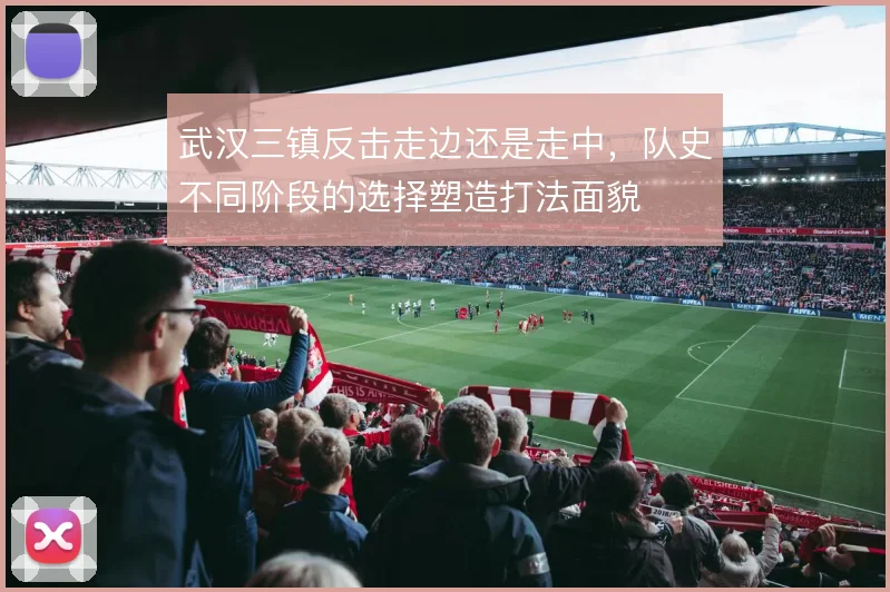 武汉三镇反击走边还是走中，队史不同阶段的选择塑造打法面貌