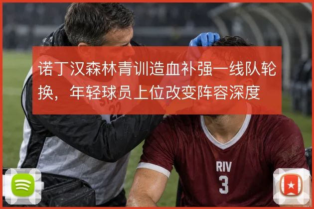 诺丁汉森林青训造血补强一线队轮换,年轻球员上位改变阵容深度