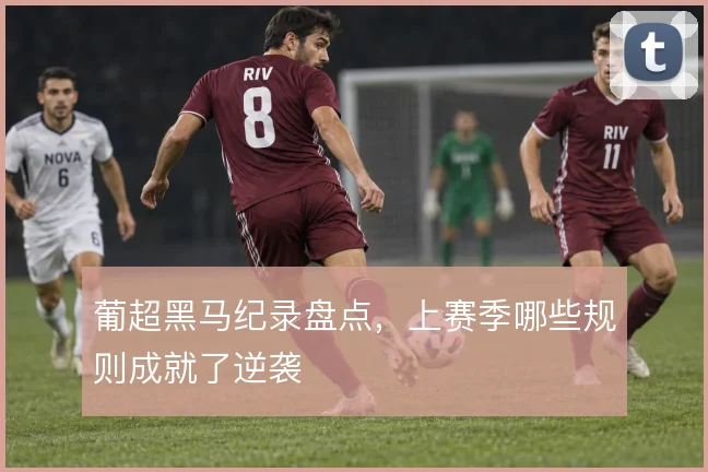 葡超黑马纪录盘点，上赛季哪些规则成就了逆袭