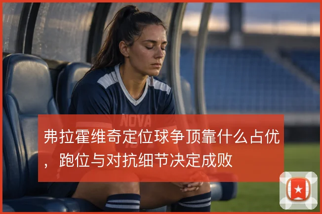 弗拉霍维奇定位球争顶靠什么占优,跑位与对抗细节决定成败