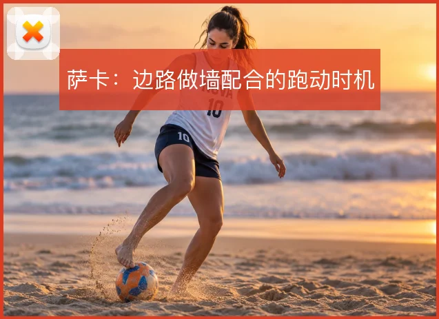萨卡:边路做墙配合的跑动时机