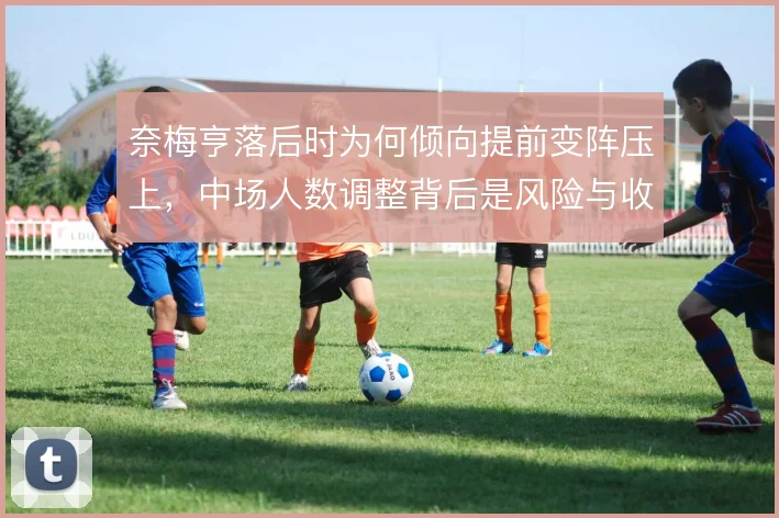 奈梅亨落后时为何倾向提前变阵压上，中场人数调整背后是风险与收益的权衡