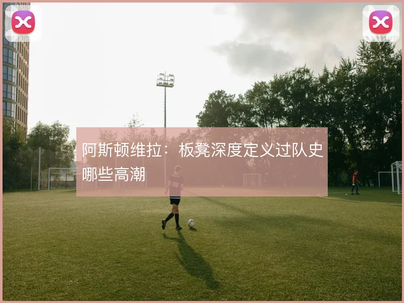 阿斯顿维拉：板凳深度定义过队史哪些高潮