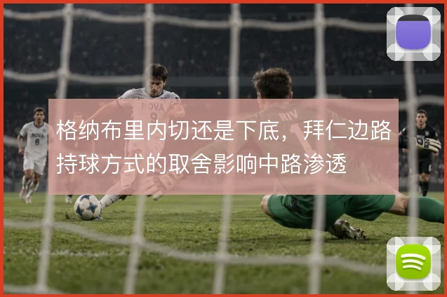 格纳布里内切还是下底,拜仁边路持球方式的取舍影响中路渗透