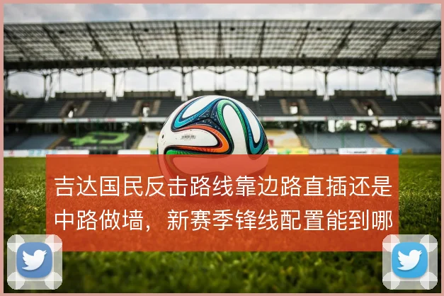 吉达国民反击路线靠边路直插还是中路做墙，新赛季锋线配置能到哪一步