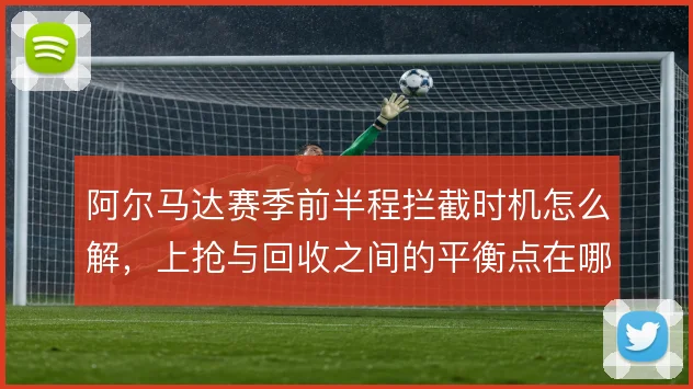 阿尔马达赛季前半程拦截时机怎么解，上抢与回收之间的平衡点在哪