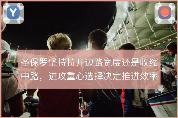 圣保罗坚持拉开边路宽度还是收缩中路，进攻重心选择决定推进效率