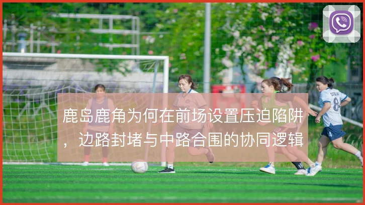 鹿岛鹿角为何在前场设置压迫陷阱,边路封堵与中路合围的协同逻辑