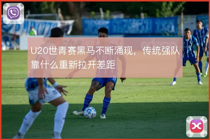 U20世青赛黑马不断涌现,传统强队靠什么重新拉开差距