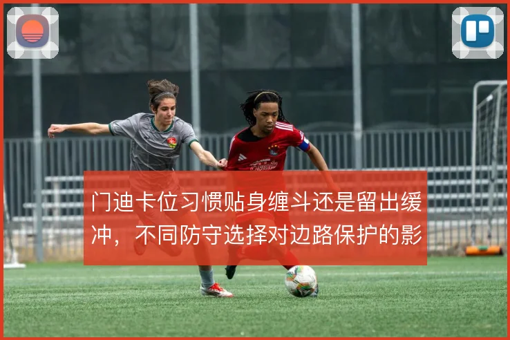 门迪卡位习惯贴身缠斗还是留出缓冲,不同防守选择对边路保护的影响不同