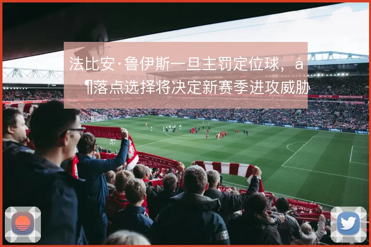 法比安·鲁伊斯一旦主罚定位球，其落点选择将决定新赛季进攻威胁