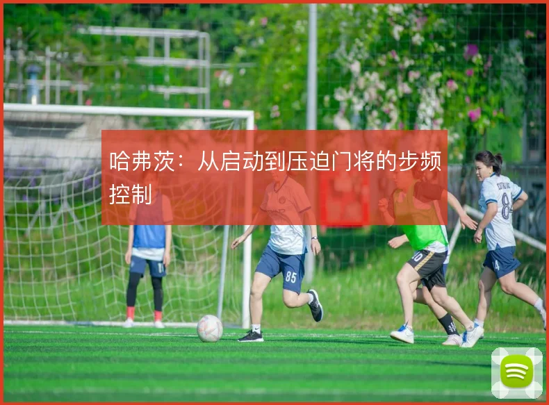 哈弗茨：从启动到压迫门将的步频控制